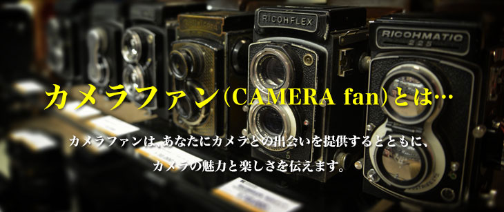 カメラファンとは　カメラファンは、あなたにカメラとの出会いを提供するとともに、カメラの魅力と楽しさを伝えます。